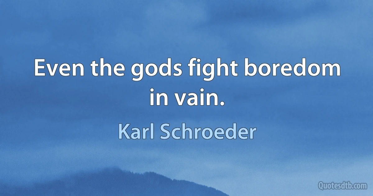 Even the gods fight boredom in vain. (Karl Schroeder)