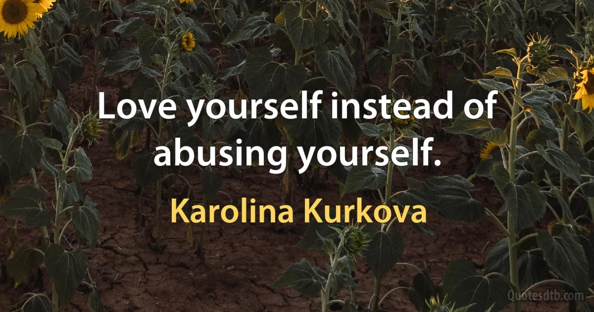 Love yourself instead of abusing yourself. (Karolina Kurkova)