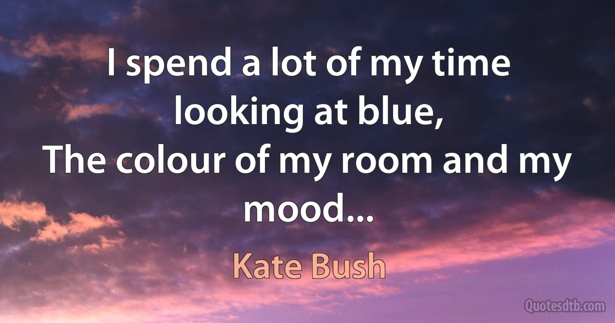 I spend a lot of my time looking at blue,
The colour of my room and my mood... (Kate Bush)