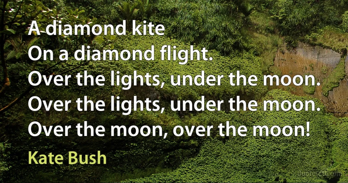 A diamond kite
On a diamond flight.
Over the lights, under the moon.
Over the lights, under the moon.
Over the moon, over the moon! (Kate Bush)