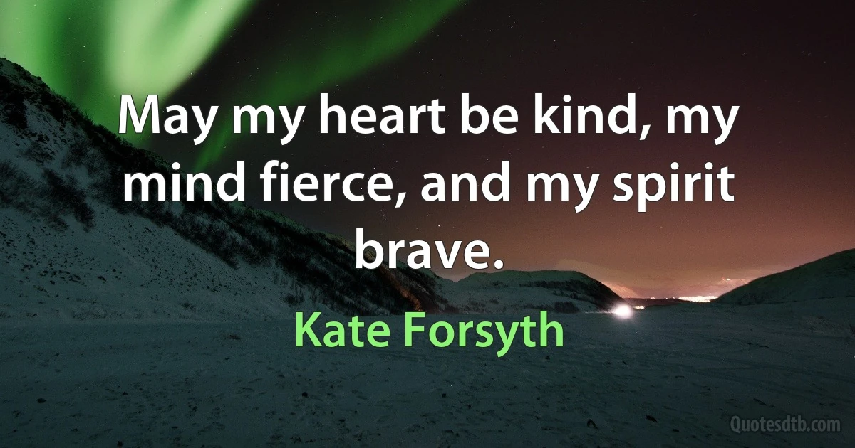 May my heart be kind, my mind fierce, and my spirit brave. (Kate Forsyth)