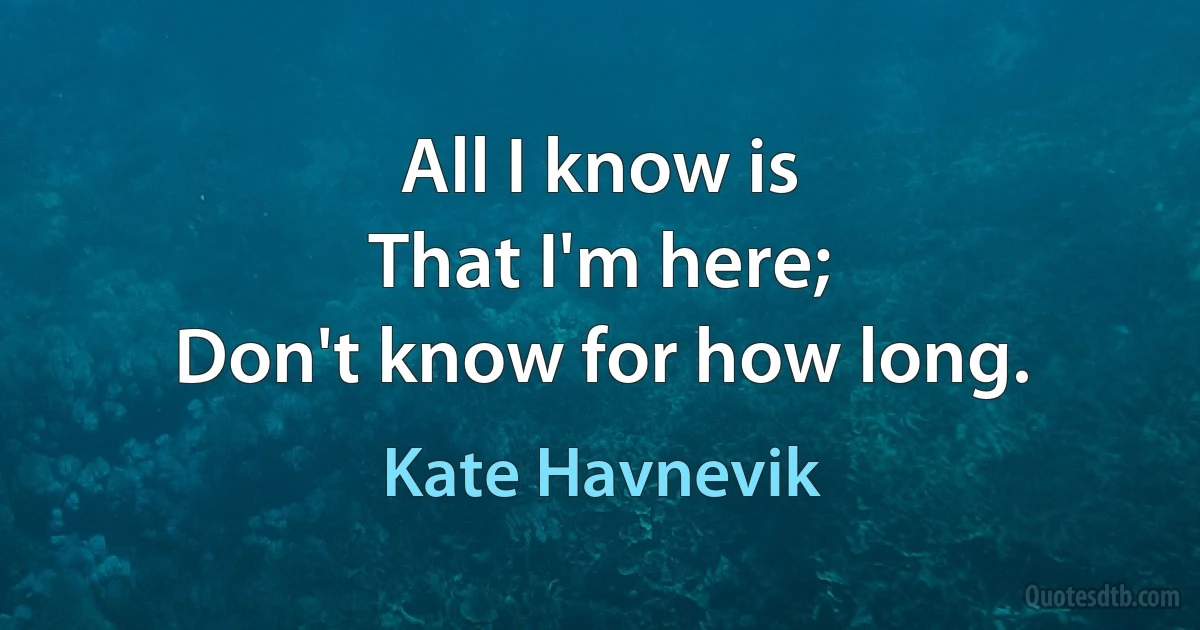 All I know is
That I'm here;
Don't know for how long. (Kate Havnevik)