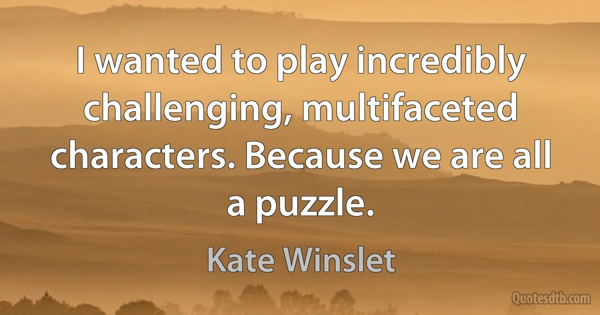 I wanted to play incredibly challenging, multifaceted characters. Because we are all a puzzle. (Kate Winslet)