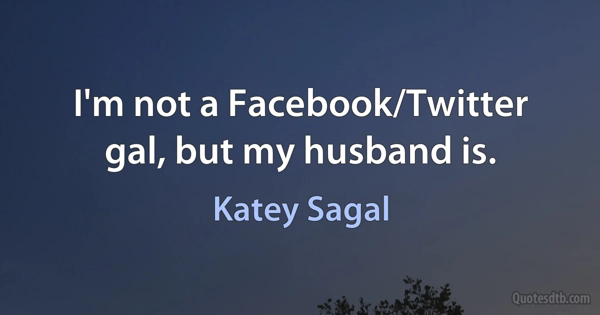 I'm not a Facebook/Twitter gal, but my husband is. (Katey Sagal)