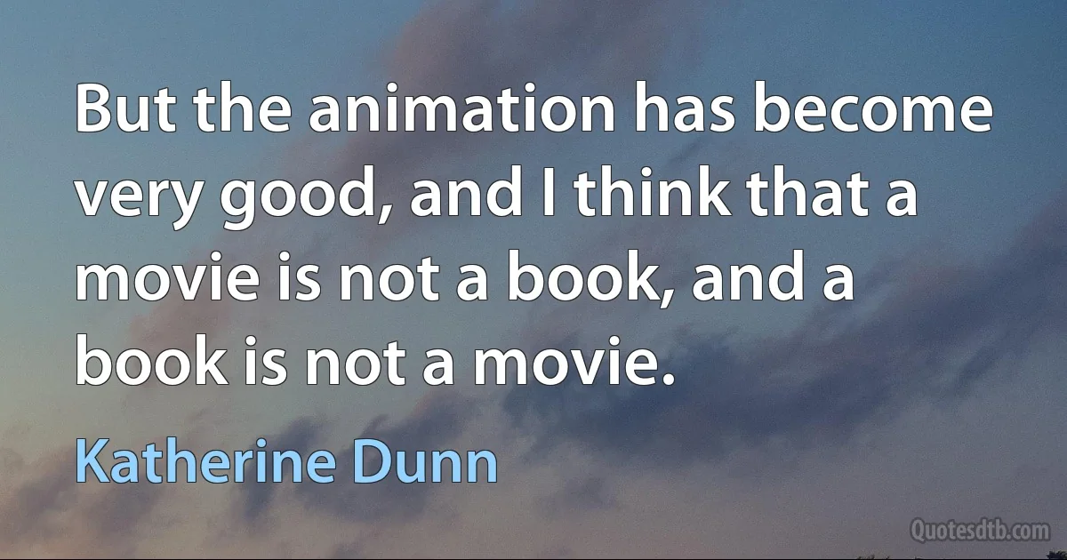 But the animation has become very good, and I think that a movie is not a book, and a book is not a movie. (Katherine Dunn)