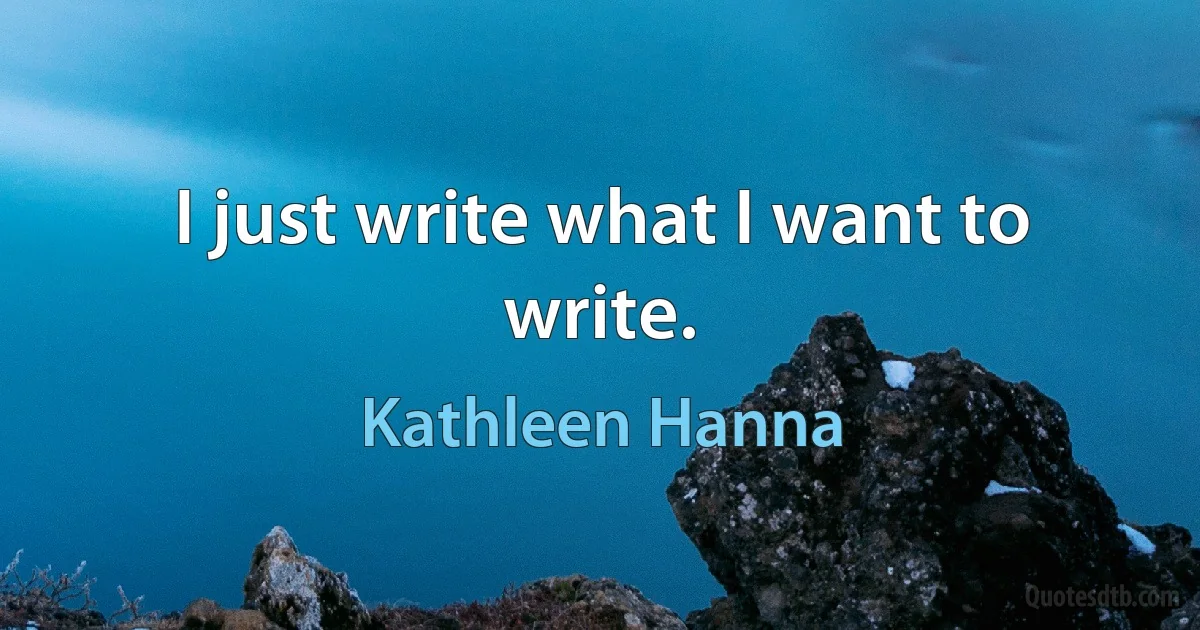 I just write what I want to write. (Kathleen Hanna)