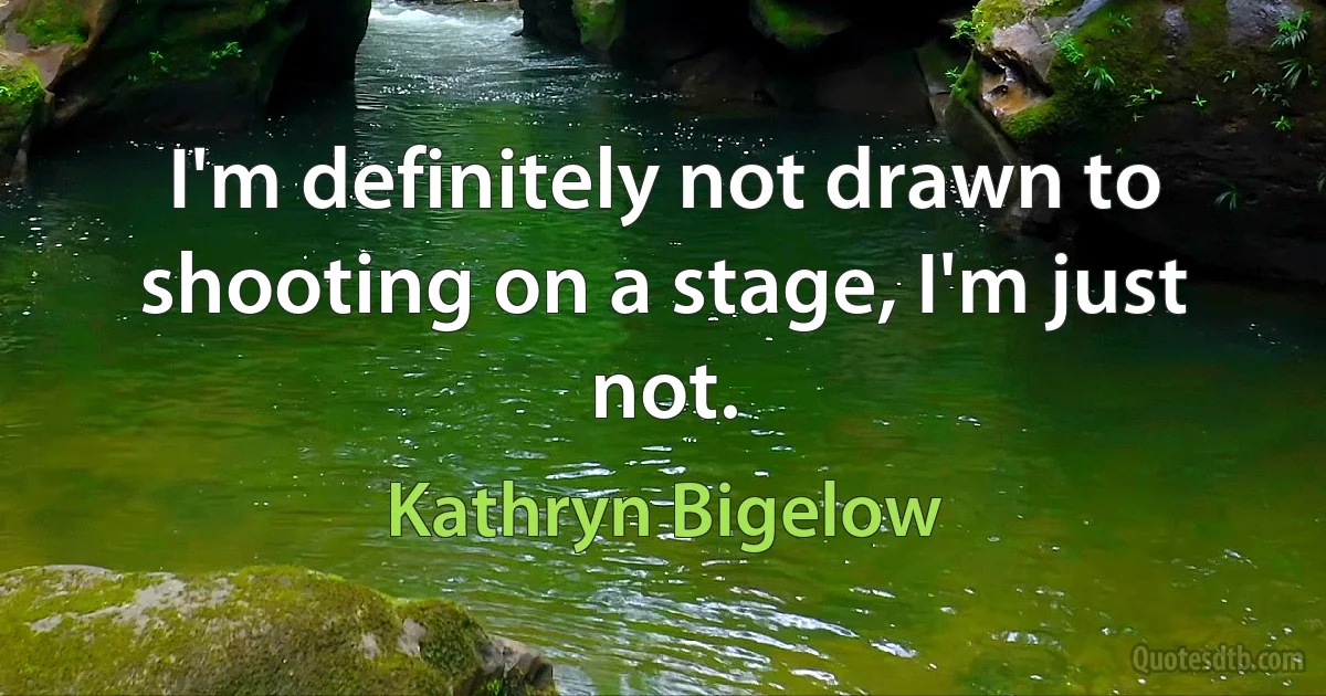 I'm definitely not drawn to shooting on a stage, I'm just not. (Kathryn Bigelow)