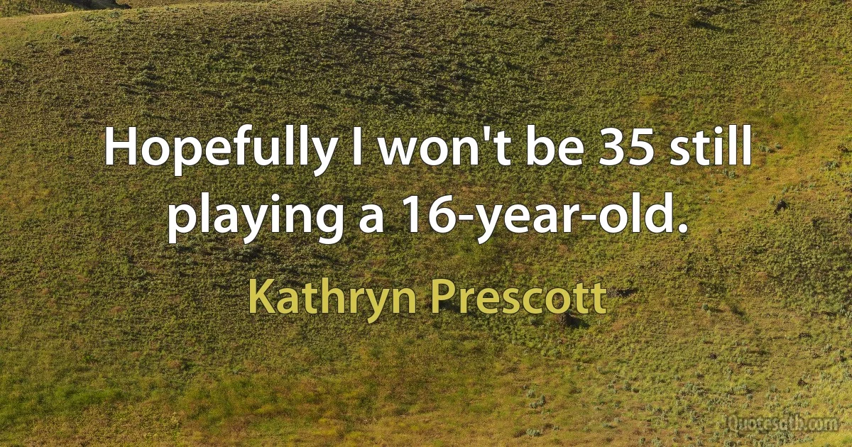 Hopefully I won't be 35 still playing a 16-year-old. (Kathryn Prescott)