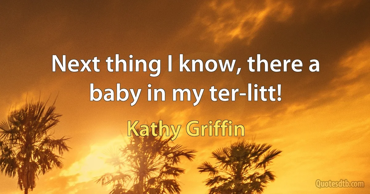 Next thing I know, there a baby in my ter-litt! (Kathy Griffin)