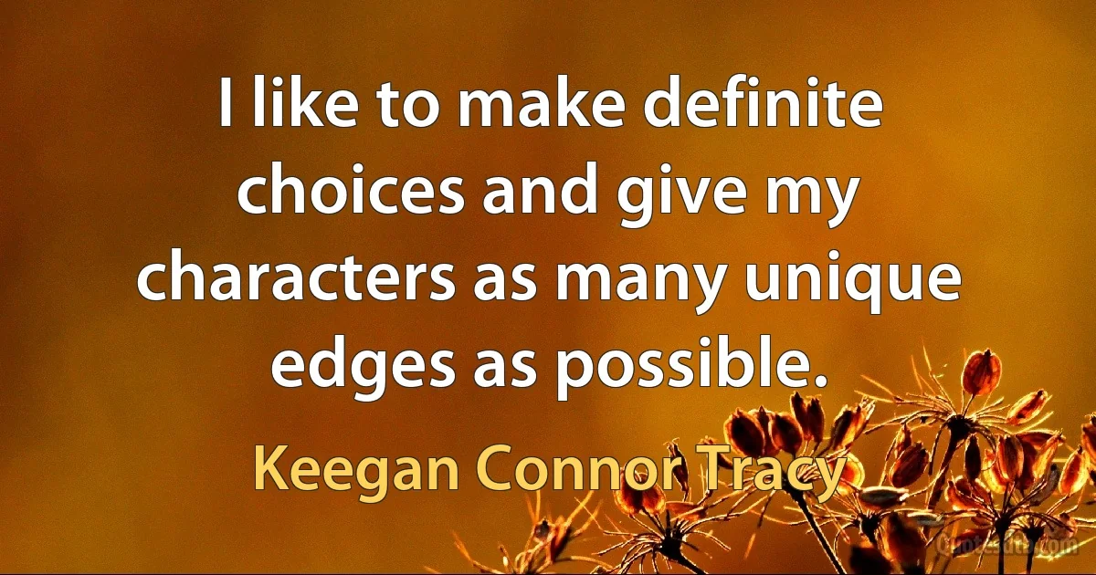 I like to make definite choices and give my characters as many unique edges as possible. (Keegan Connor Tracy)