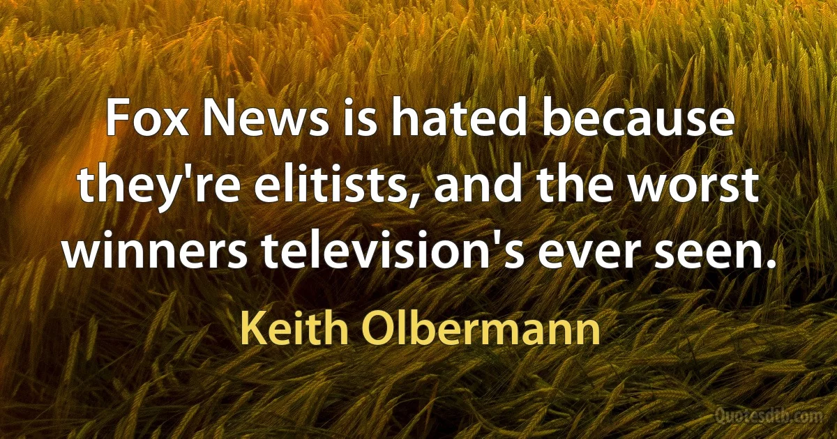 Fox News is hated because they're elitists, and the worst winners television's ever seen. (Keith Olbermann)