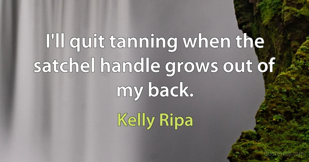 I'll quit tanning when the satchel handle grows out of my back. (Kelly Ripa)