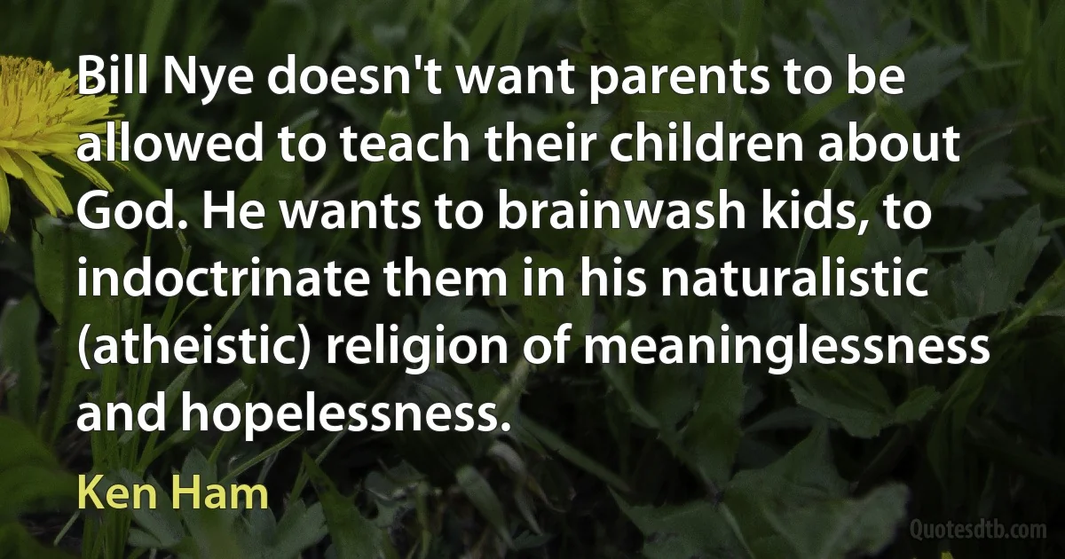 Bill Nye doesn't want parents to be allowed to teach their children about God. He wants to brainwash kids, to indoctrinate them in his naturalistic (atheistic) religion of meaninglessness and hopelessness. (Ken Ham)