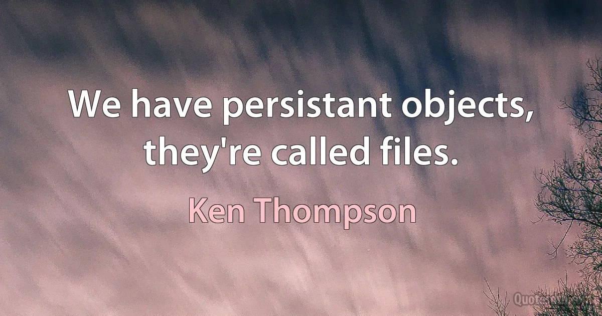 We have persistant objects, they're called files. (Ken Thompson)