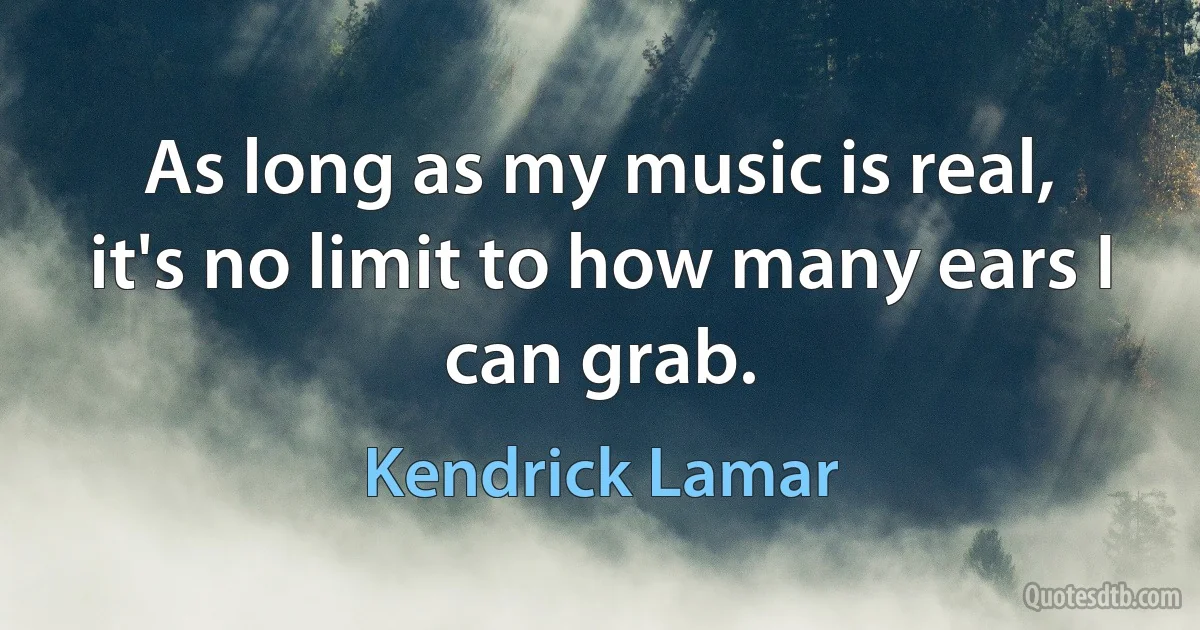 As long as my music is real, it's no limit to how many ears I can grab. (Kendrick Lamar)