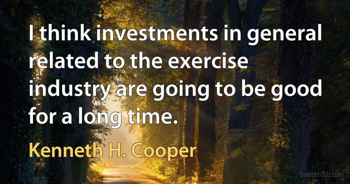 I think investments in general related to the exercise industry are going to be good for a long time. (Kenneth H. Cooper)