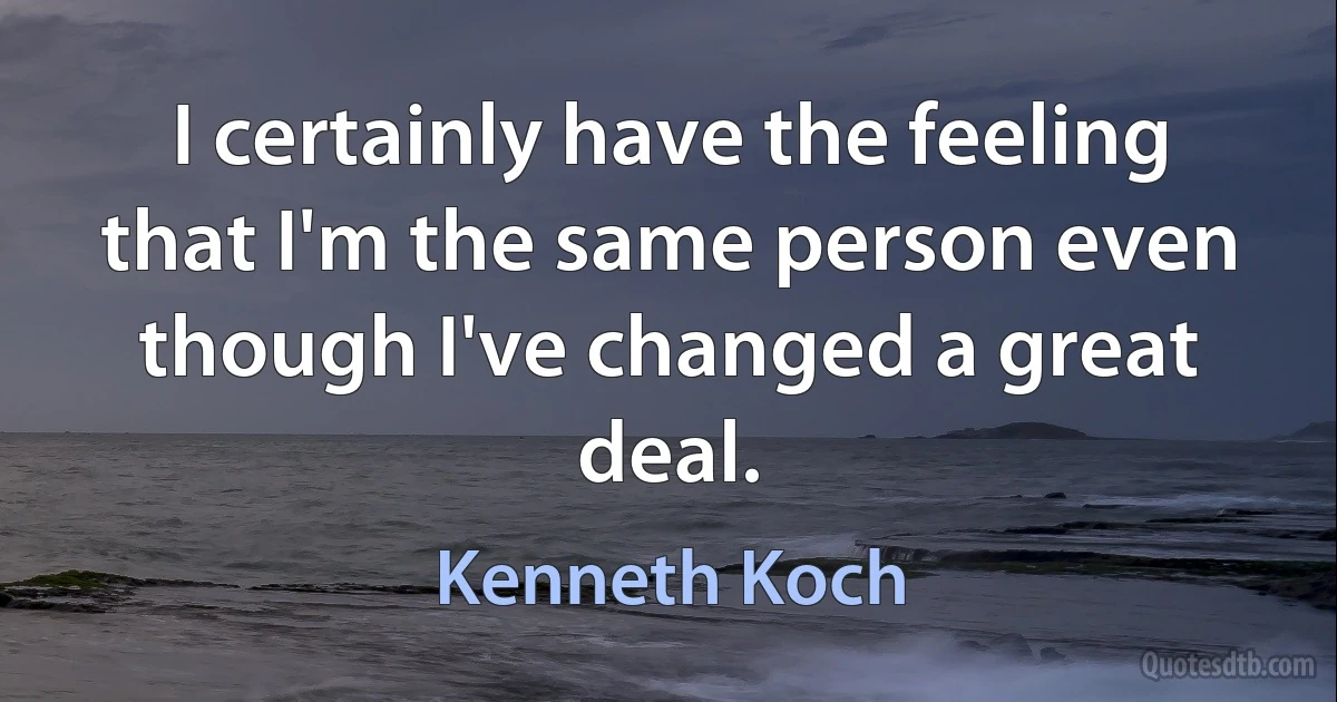 I certainly have the feeling that I'm the same person even though I've changed a great deal. (Kenneth Koch)