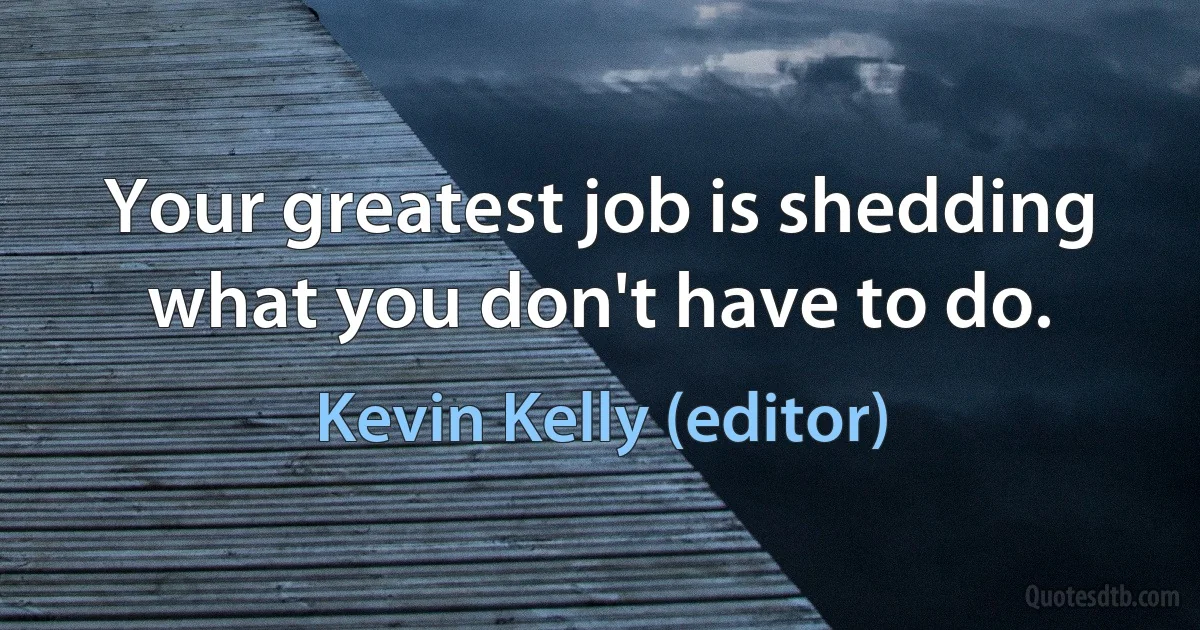 Your greatest job is shedding what you don't have to do. (Kevin Kelly (editor))