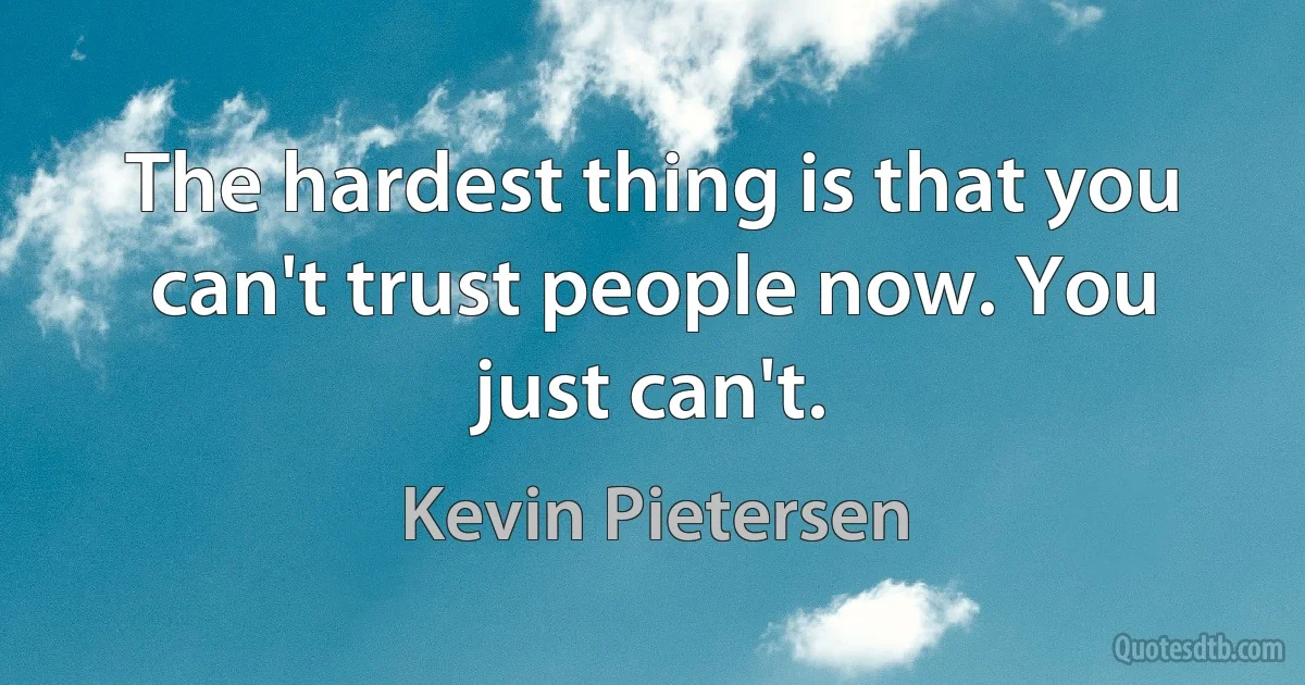 The hardest thing is that you can't trust people now. You just can't. (Kevin Pietersen)