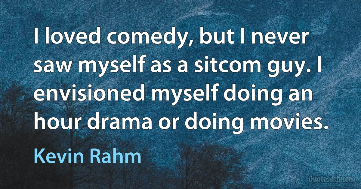 I loved comedy, but I never saw myself as a sitcom guy. I envisioned myself doing an hour drama or doing movies. (Kevin Rahm)