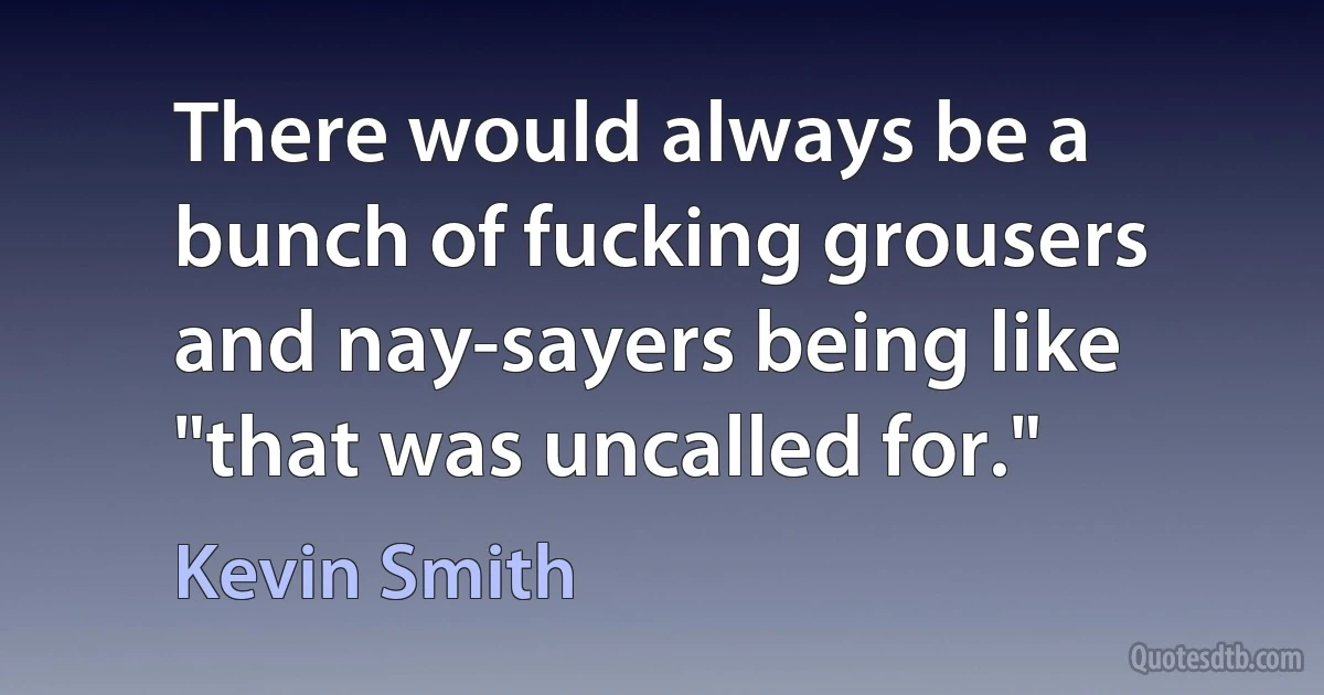 There would always be a bunch of fucking grousers and nay-sayers being like "that was uncalled for." (Kevin Smith)