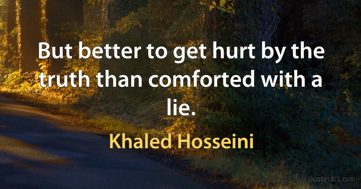 But better to get hurt by the truth than comforted with a lie. (Khaled Hosseini)