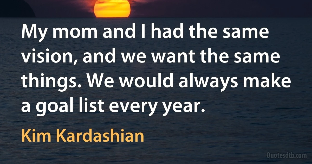 My mom and I had the same vision, and we want the same things. We would always make a goal list every year. (Kim Kardashian)