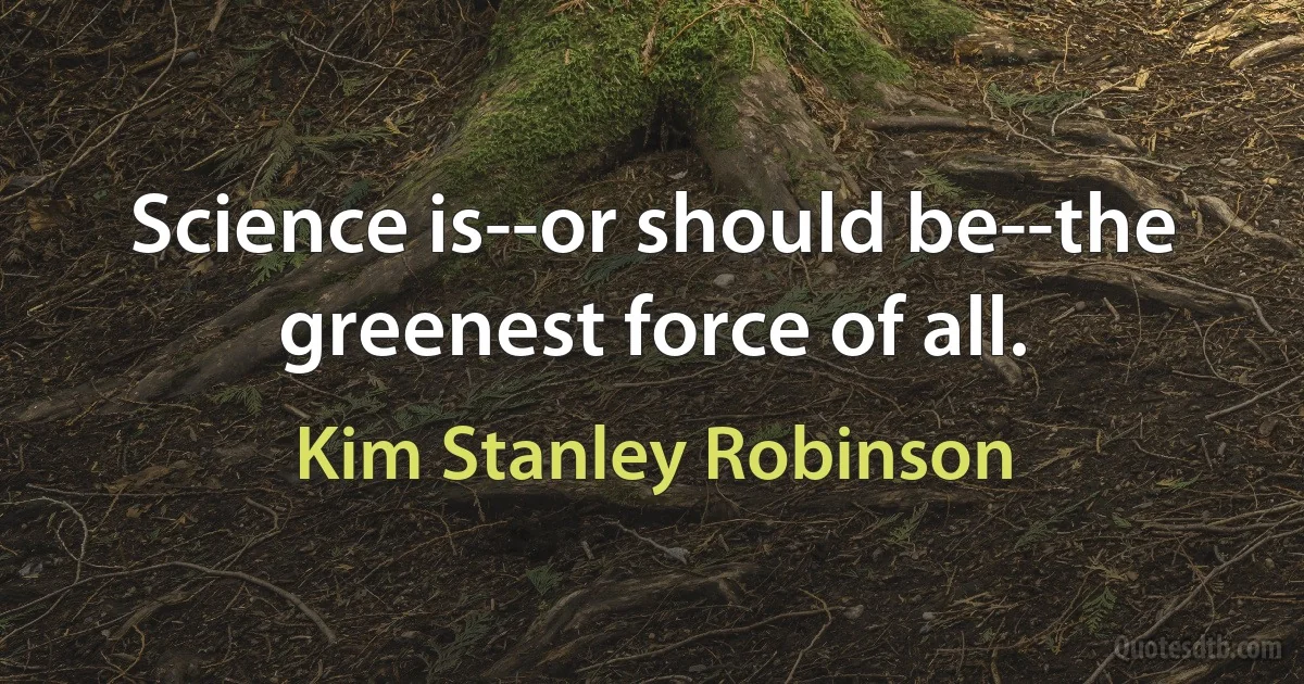 Science is--or should be--the greenest force of all. (Kim Stanley Robinson)