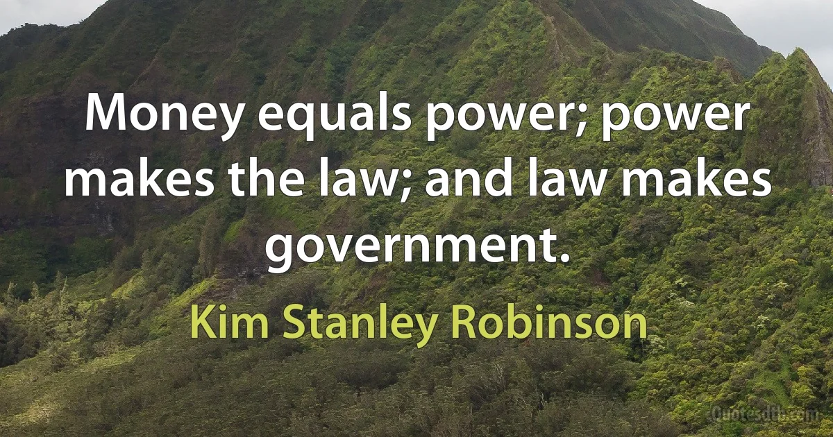 Money equals power; power makes the law; and law makes government. (Kim Stanley Robinson)