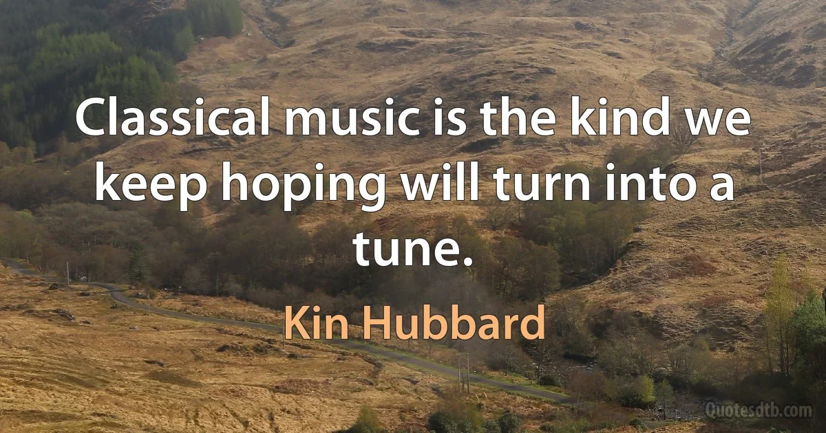 Classical music is the kind we keep hoping will turn into a tune. (Kin Hubbard)