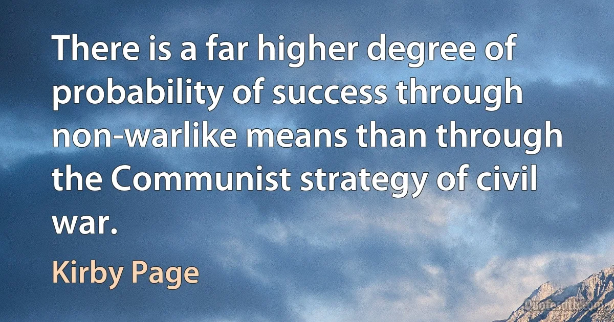 There is a far higher degree of probability of success through non-warlike means than through the Communist strategy of civil war. (Kirby Page)