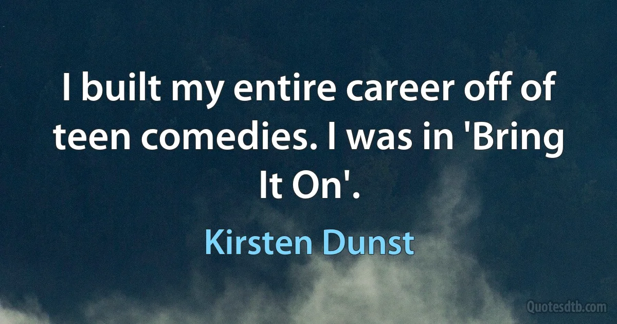 I built my entire career off of teen comedies. I was in 'Bring It On'. (Kirsten Dunst)