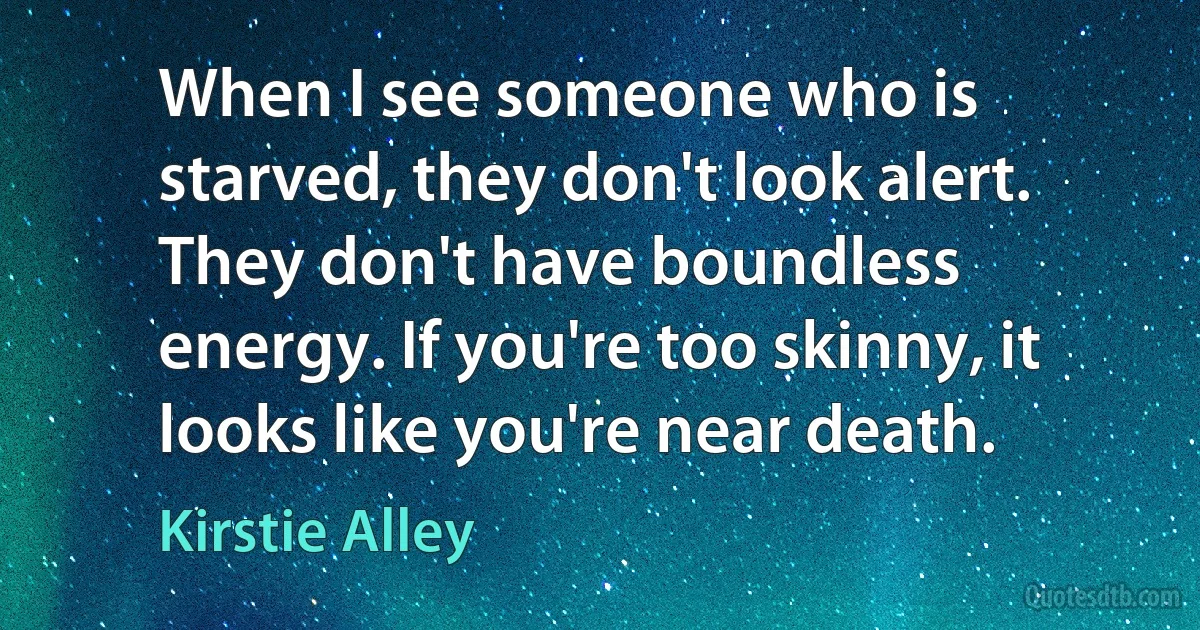 When I see someone who is starved, they don't look alert. They don't have boundless energy. If you're too skinny, it looks like you're near death. (Kirstie Alley)