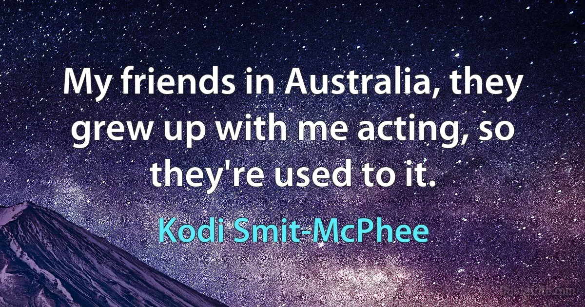 My friends in Australia, they grew up with me acting, so they're used to it. (Kodi Smit-McPhee)