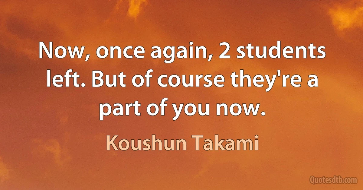 Now, once again, 2 students left. But of course they're a part of you now. (Koushun Takami)