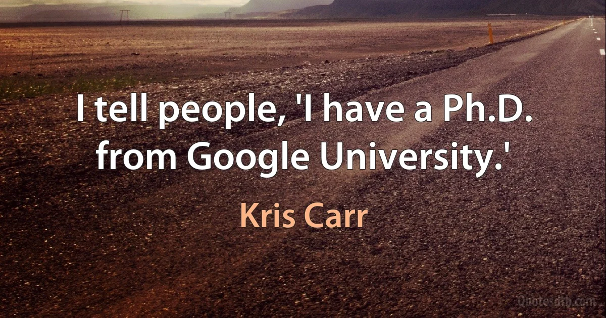 I tell people, 'I have a Ph.D. from Google University.' (Kris Carr)