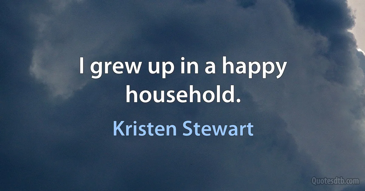 I grew up in a happy household. (Kristen Stewart)