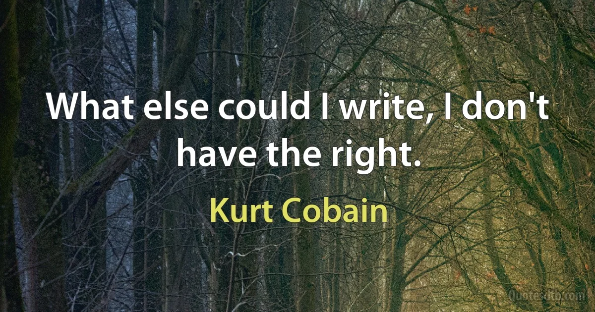 What else could I write, I don't have the right. (Kurt Cobain)