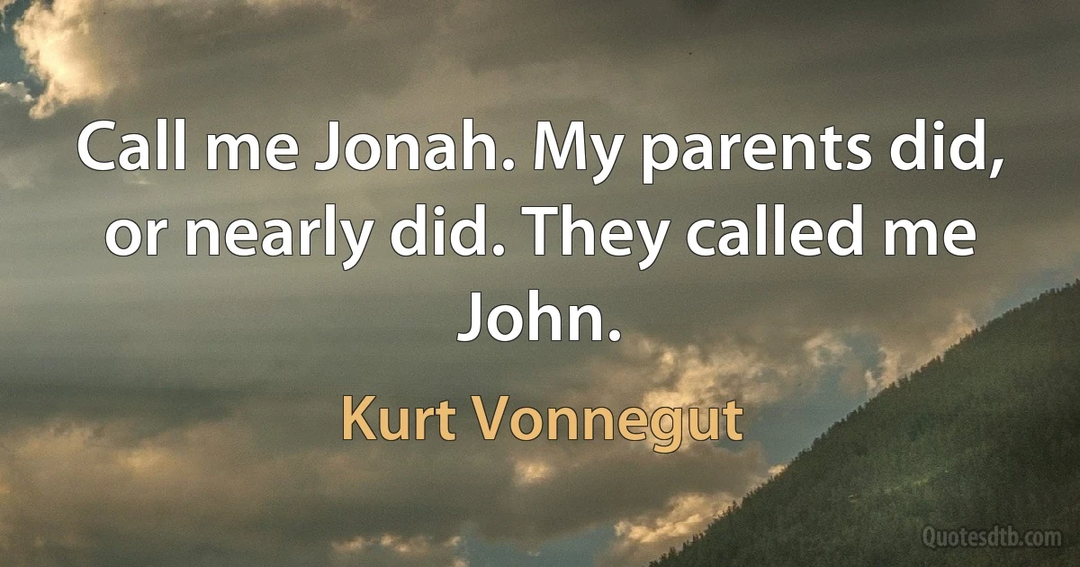 Call me Jonah. My parents did, or nearly did. They called me John. (Kurt Vonnegut)