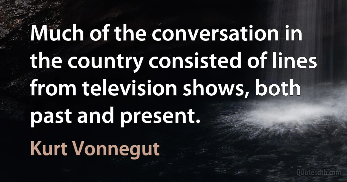 Much of the conversation in the country consisted of lines from television shows, both past and present. (Kurt Vonnegut)