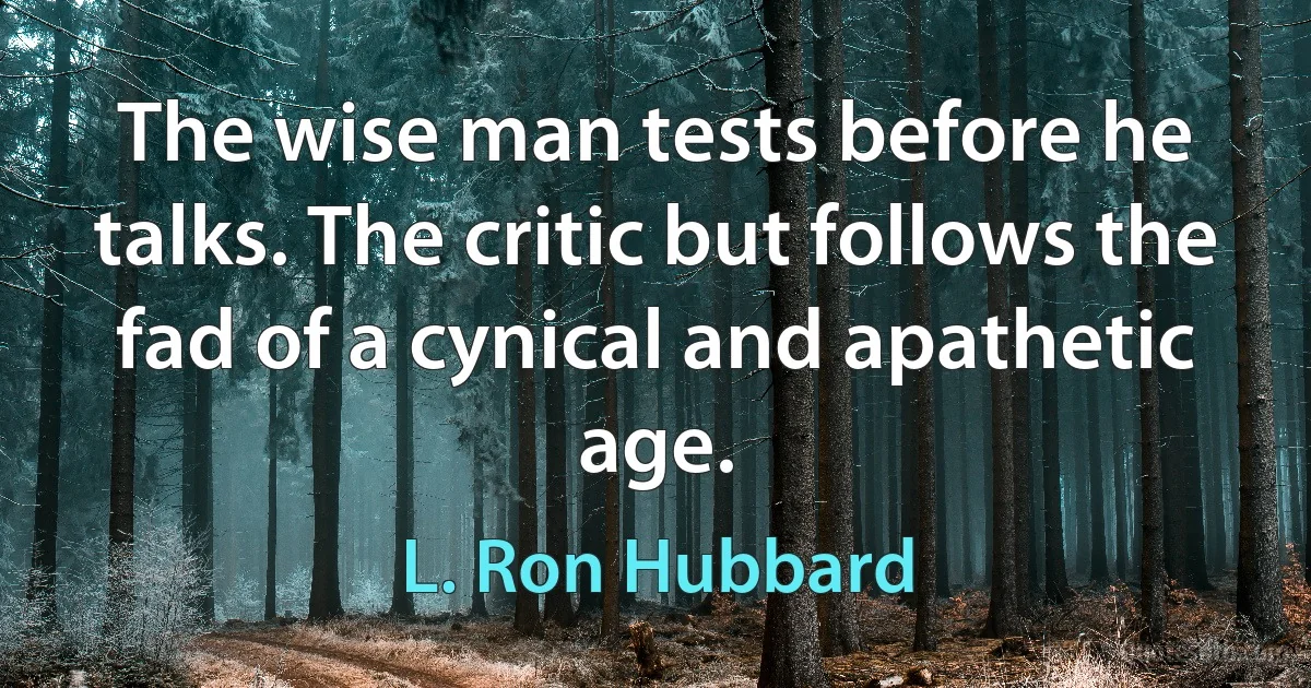 The wise man tests before he talks. The critic but follows the fad of a cynical and apathetic age. (L. Ron Hubbard)