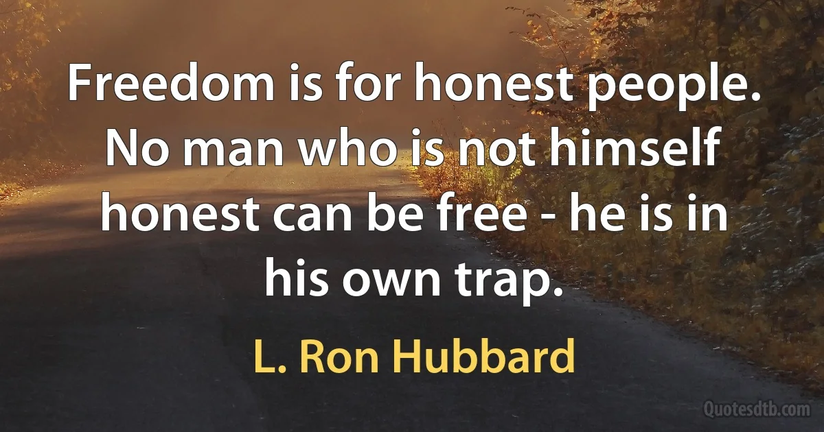 Freedom is for honest people. No man who is not himself honest can be free - he is in his own trap. (L. Ron Hubbard)