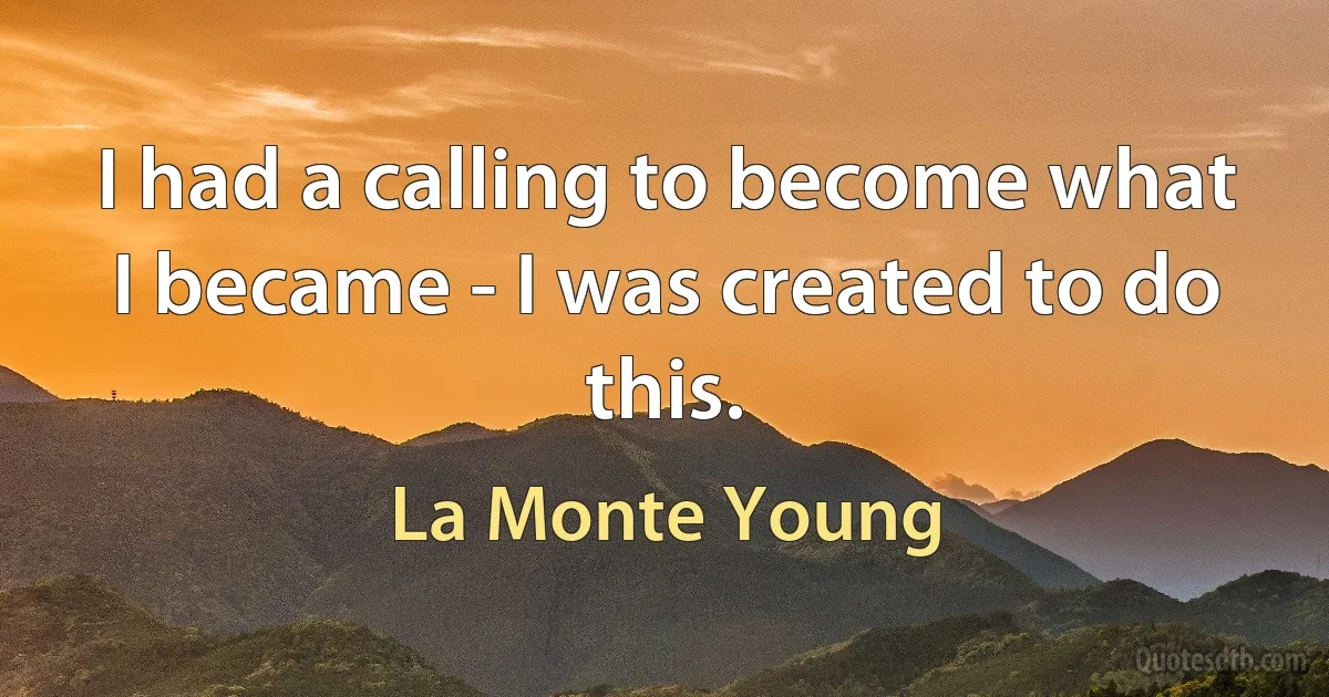 I had a calling to become what I became - I was created to do this. (La Monte Young)