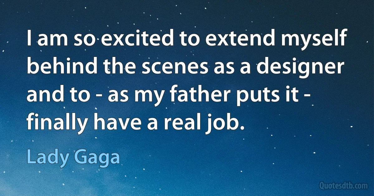 I am so excited to extend myself behind the scenes as a designer and to - as my father puts it - finally have a real job. (Lady Gaga)