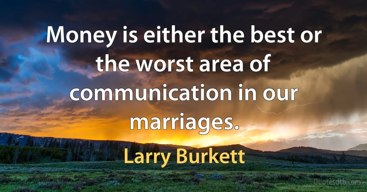 Money is either the best or the worst area of communication in our marriages. (Larry Burkett)