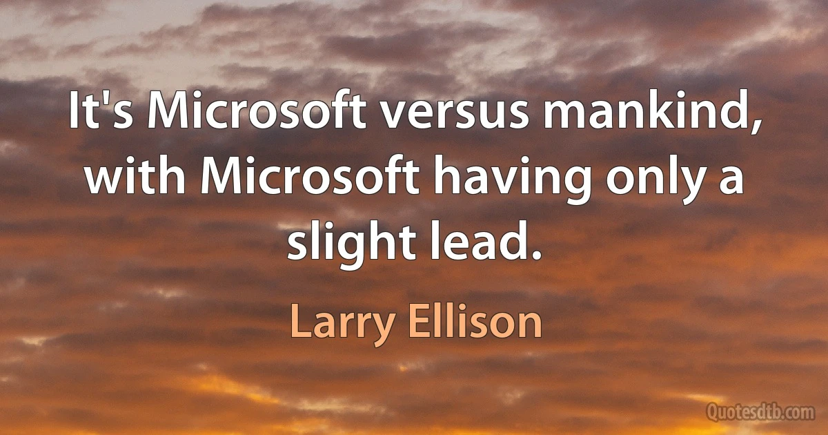 It's Microsoft versus mankind, with Microsoft having only a slight lead. (Larry Ellison)