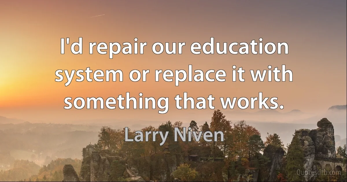 I'd repair our education system or replace it with something that works. (Larry Niven)