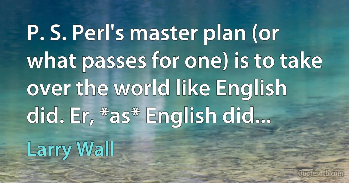 P. S. Perl's master plan (or what passes for one) is to take over the world like English did. Er, *as* English did... (Larry Wall)