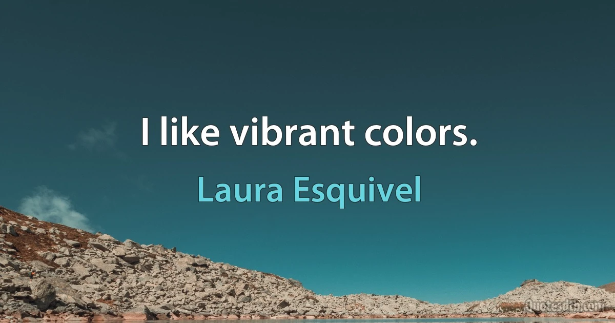 I like vibrant colors. (Laura Esquivel)