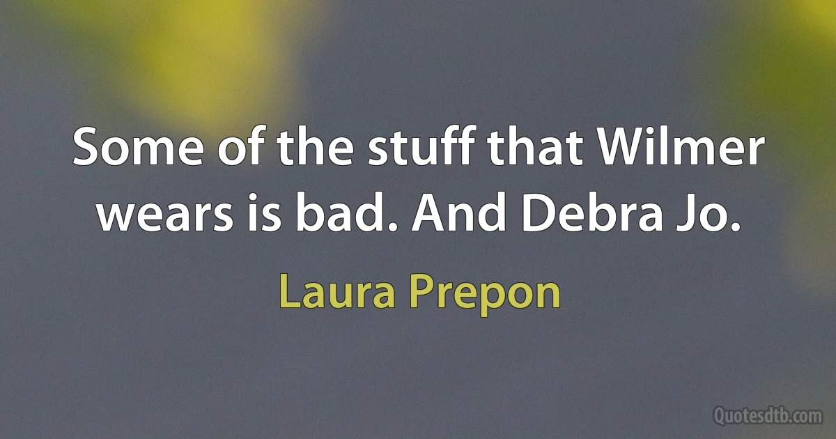 Some of the stuff that Wilmer wears is bad. And Debra Jo. (Laura Prepon)